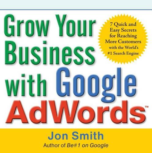 Grow Your Business with Google Adwords: 7 Quick and Easy Secrets for Reaching More Customers with the World&