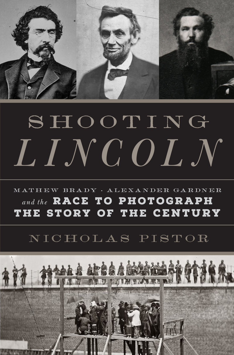 Shooting Lincoln: Mathew Brady, Alexander Gardner, and the Race to Photograph the Story of the Century