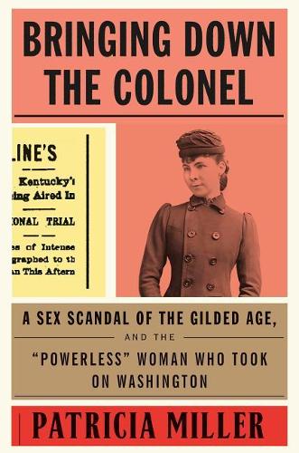 Bringing Down the Colonel: A Sex Scandal of the Gilded Age, and the Powerless Woman Who Took on Washington