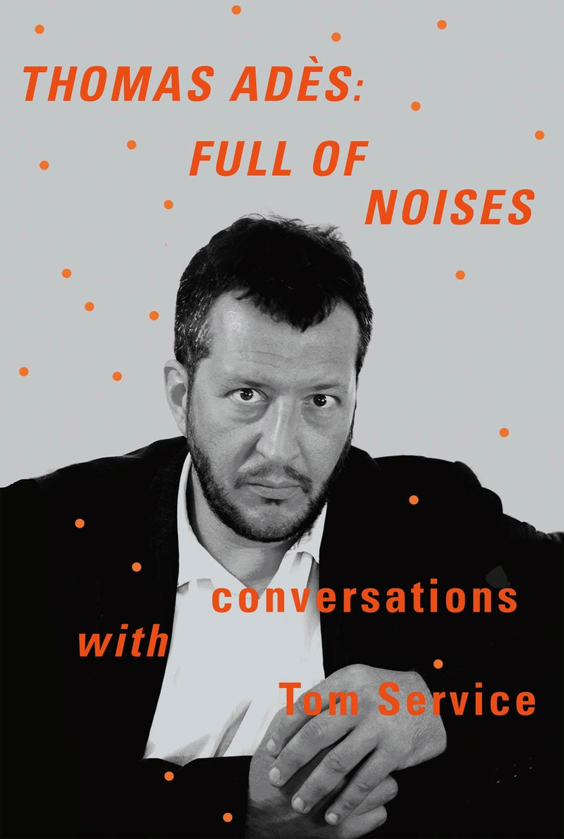 Thomas Ades: Full of Noises: Conversations with Tom Service