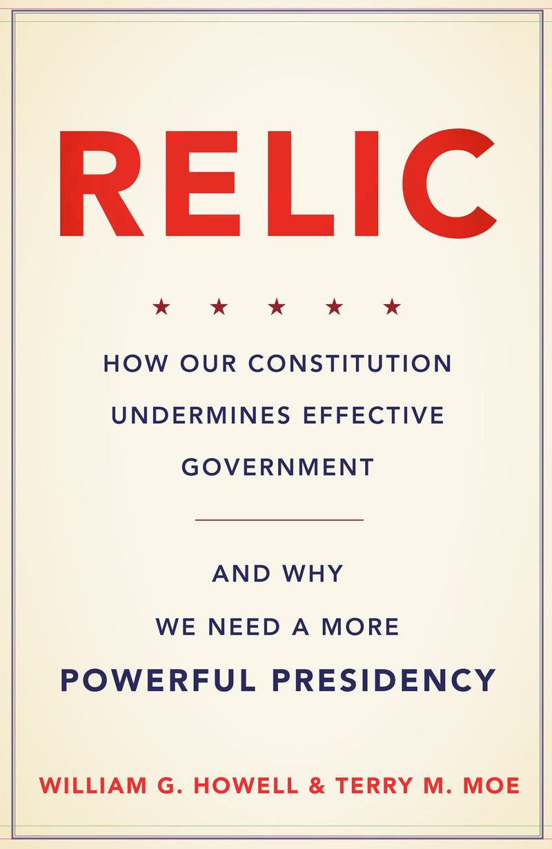 Relic: How Our Constitution Undermines Effective Government--and Why We Need a More Powerful Presidency