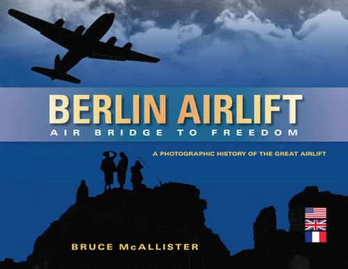 Berlin Airlift: Air Bridge to Freedom: A Photographic History of the Great Airlift