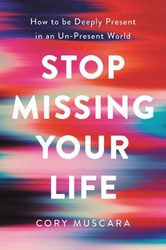 Stop Missing Your Life: How to Be Deeply Present in an Un-Present World