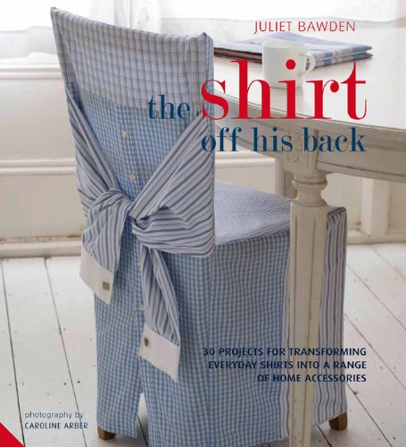 The Shirt Off His Back: 30 Projects for Transforming Everday Shirts Into a Variety of Home Accessories