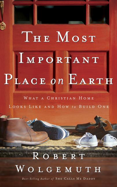 The Most Important Place on Earth: What a Christian Home Looks Like and How to Build One