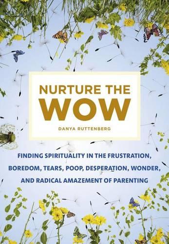 Nurture the Wow: Finding Spirituality in the Frustration, Boredom, Tears, Poop, Desperation, Wonder, and Radical Amazement of Parenting