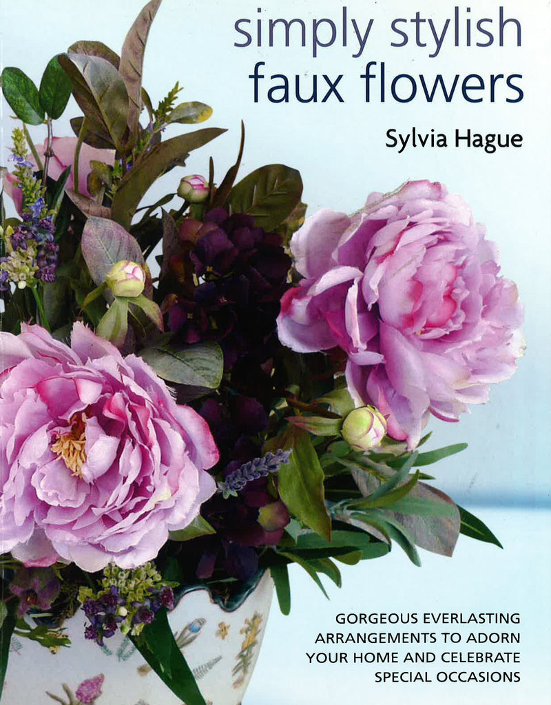 Simply Stylish Faux Flowers: Gorgeous Everlasting Arrangements to Adorn Your Home and Celebrate Special Occasions