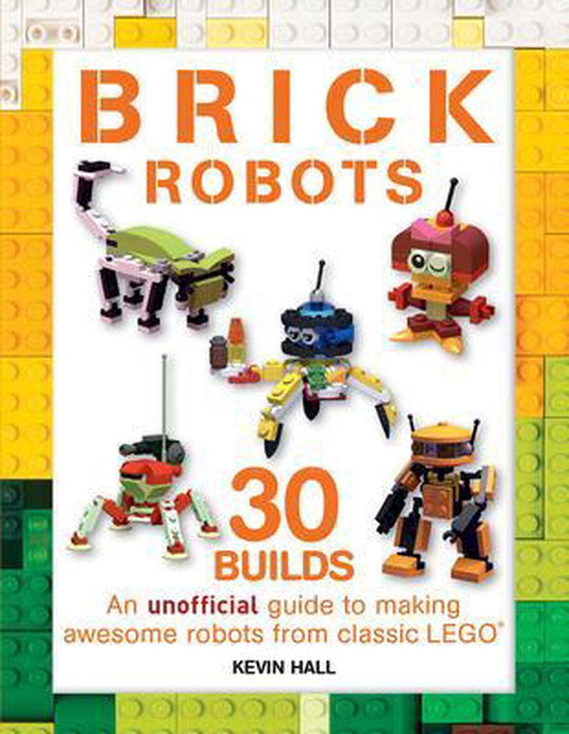 Brick Robots: 30 Builds: An Unofficial Guide to Making Awesome Robots from Classic Lego