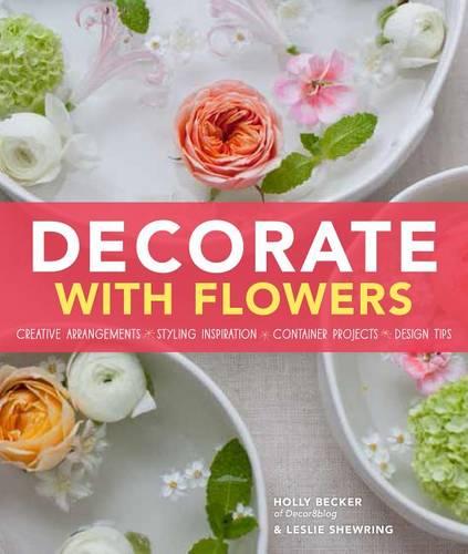 Decorate with Flowers: Creative Arrangements * Styling Inspiration * Container Projects * Design Tips