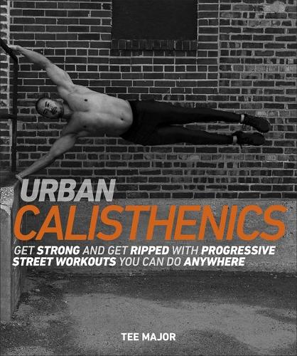 Urban Calisthenics: Get Ripped and Get Strong with Progressive Street Workouts You Can Do Anywhere