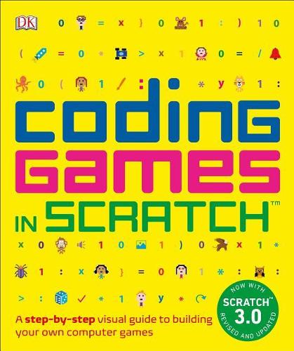 Coding Games in Scratch: A Step-by-Step Visual Guide to Building Your Own Computer Games