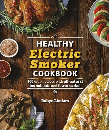 The Healthy Electric Smoker Cookbook: 100 Recipes with All-Natural Ingredients and Fewer Carbs!