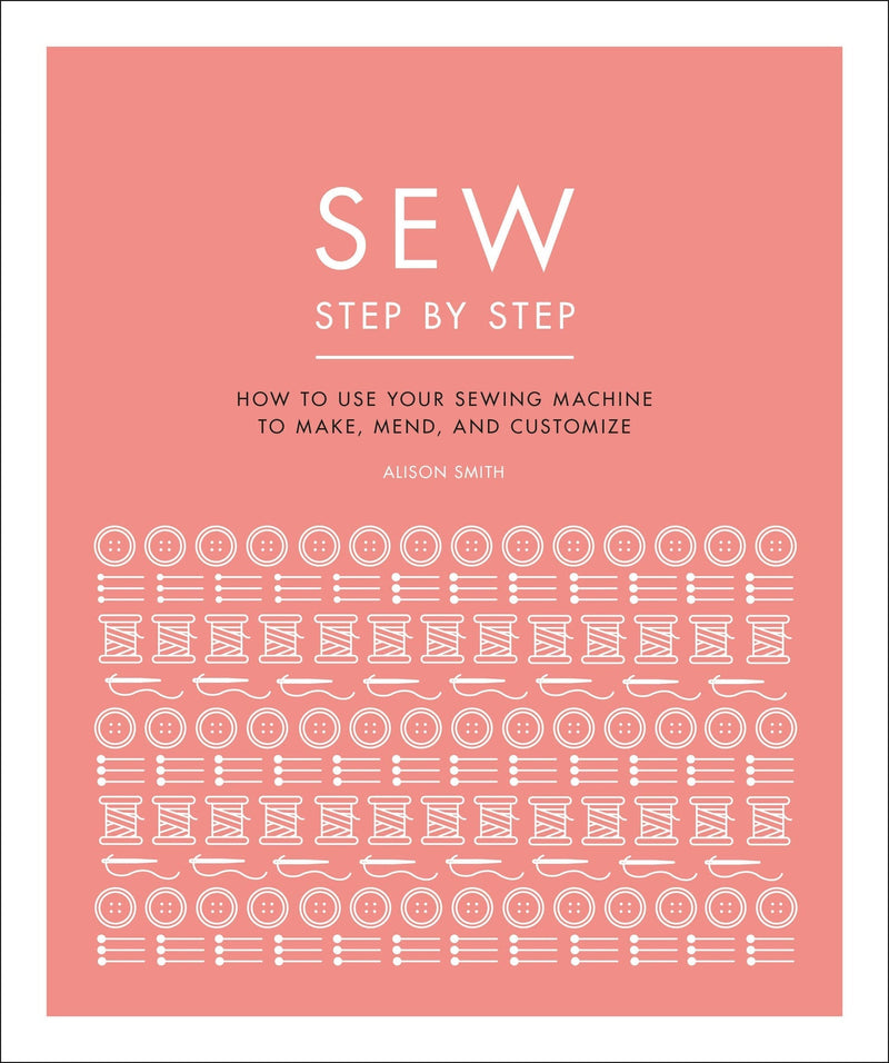 Sew Step by Step: How to use your sewing machine to make, mend, and customize