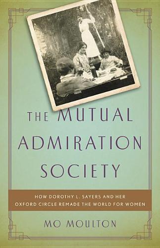 The Mutual Admiration Society: How Dorothy L. Sayers and Her Oxford Circle Remade the World for Women