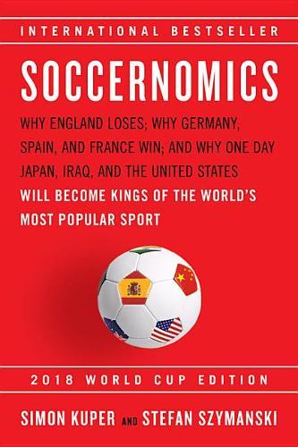 Soccernomics (2018 World Cup Edition): Why England Loses, Why Germany and Brazil Win, and Why the U.S., Japan, Australia, Turkey -- And Even Iraq -- Are Destined to Become the Kings of the World&