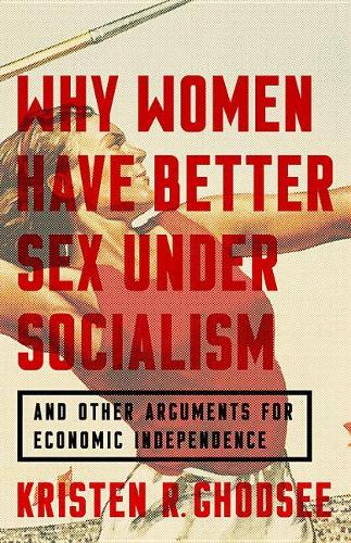 Why Women Have Better Sex Under Socialism: And Other Arguments for Economic Independence