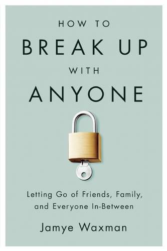 How to Break Up With Anyone: Letting Go of Friends, Family, and Everyone In-Between