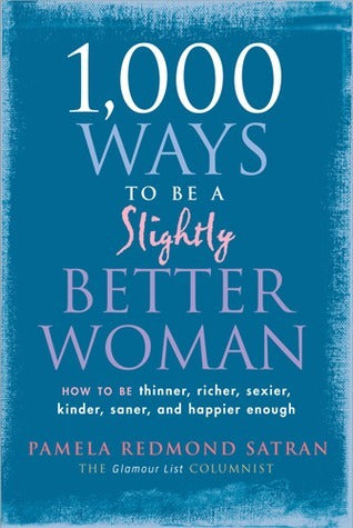 1,000 Ways to be a Slightly Better Woman: How to be Thinner, Richer, Sexier, Kinder, Saner and Happier Enough