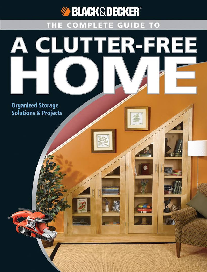 The Complete Guide to a Clutter-Free Home (Black & Decker): Organized Storage Solutions & Projects