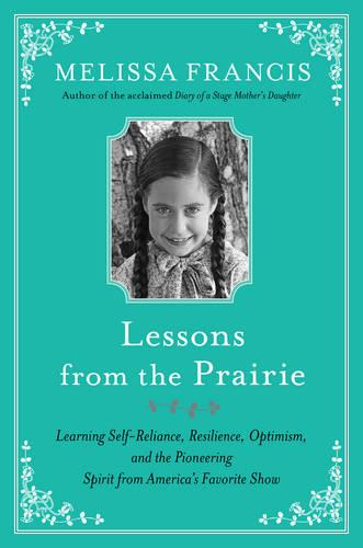 Lessons from the Prairie: The Surprising Secrets to Happiness, Success, and (Sometimes Just) Survival I Learned on Little House