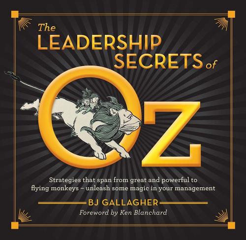 The Leadership Secrets of Oz: Strategies from great and powerful to flying monkeys - unleash some magic in your management!