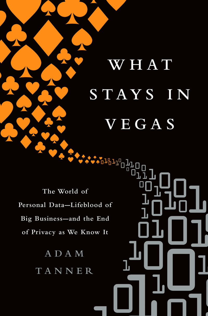 What Stays in Vegas: The World of Personal Data, Lifeblood of Big Business and the End of Privacy as We Know It