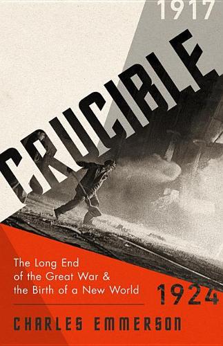 Crucible: The Long End of the Great War and the Birth of a New World, 1917-1924