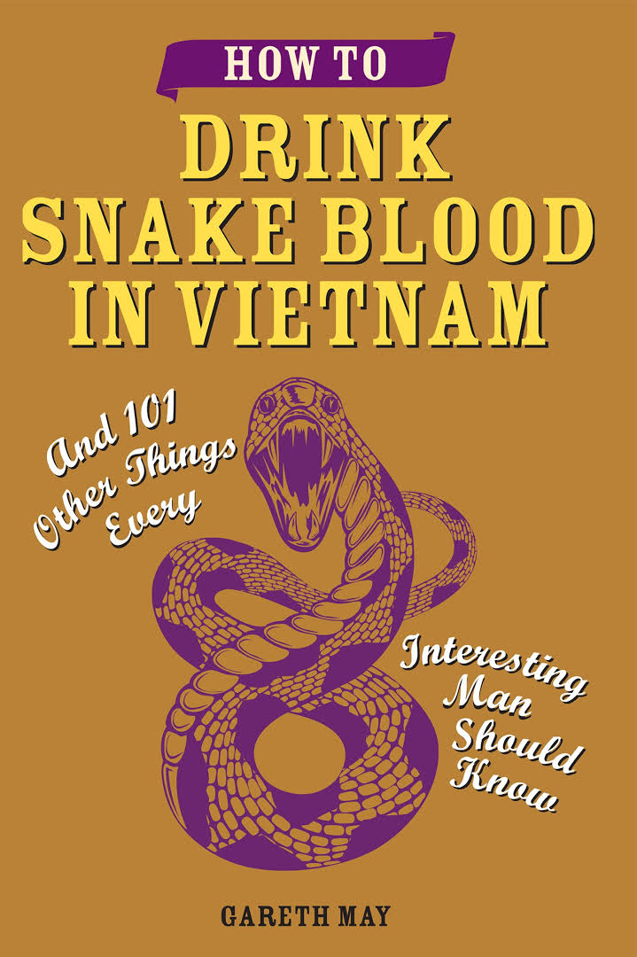 How To Drink Snake Blood In Vietnam: And 101 Other Things Every Interesting Man Should Know