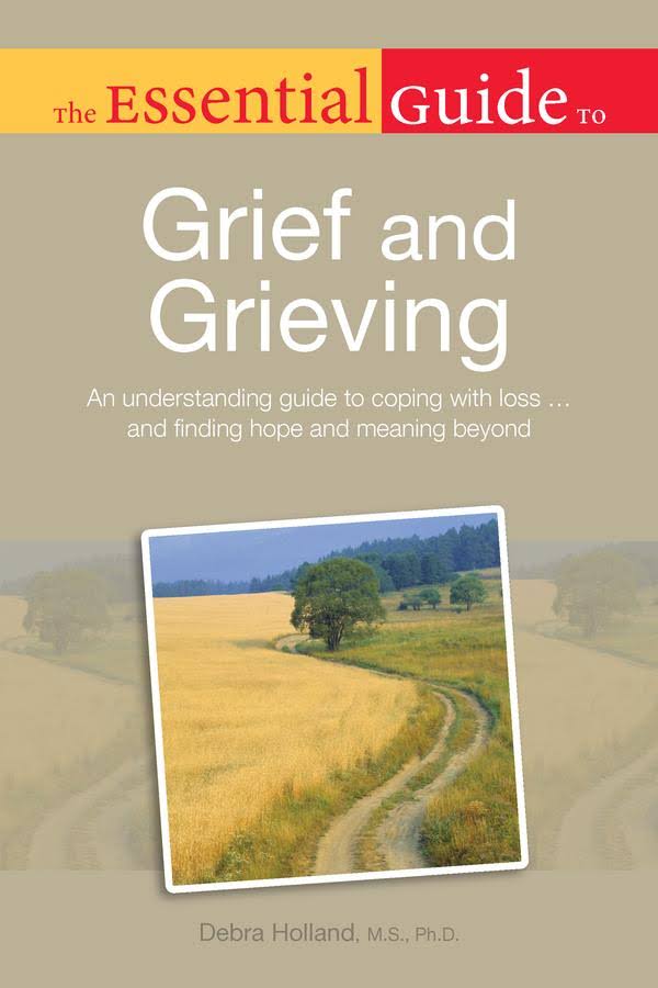 The Essential Guide to Grief and Grieving: An Understanding Guide to Coping with Loss . . . and Finding Hope and Meaning Be