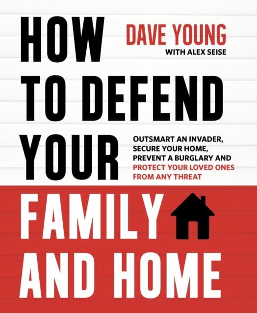 How to Defend Your Family and Home: Outsmart an Invader, Secure Your Home, Prevent a Burglary and Protect Your Loved Ones from Any Threat