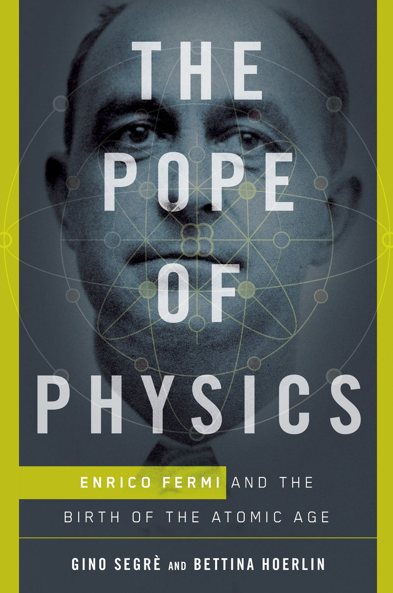 The Pope of Physics: Enrico Fermi and the Birth of the Atomic Age