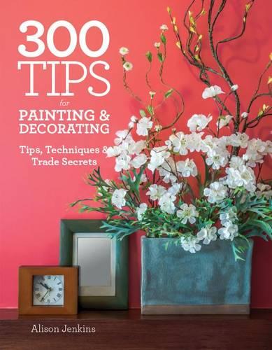 300 Tips for Painting & Decorating: Tips, Techniques & Trade Secrets