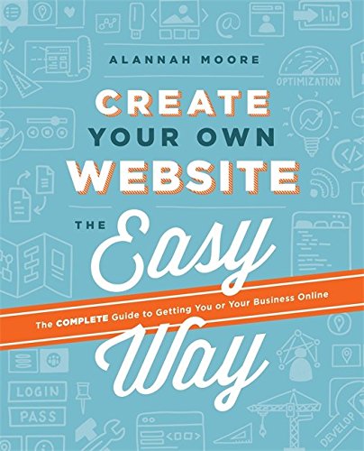 Create Your Own Website The Easy Way: The no sweat guide to getting you or your business online