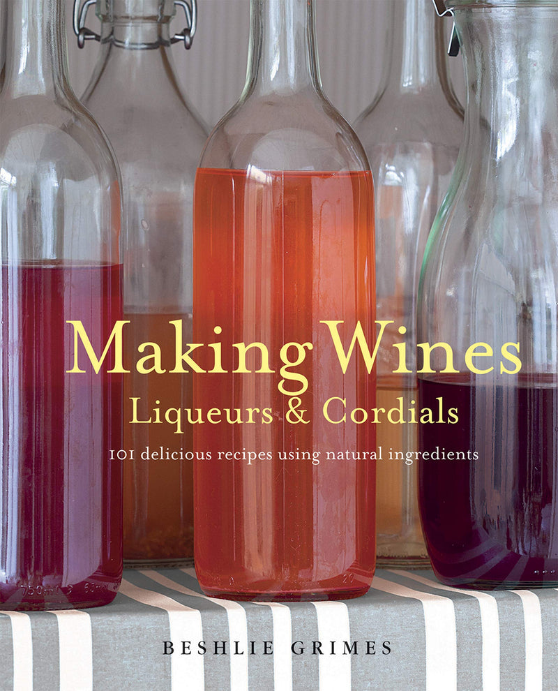 Making Wines, Liqueurs & Cordials: 101 Delicious Recipes Using Natural Ingredients