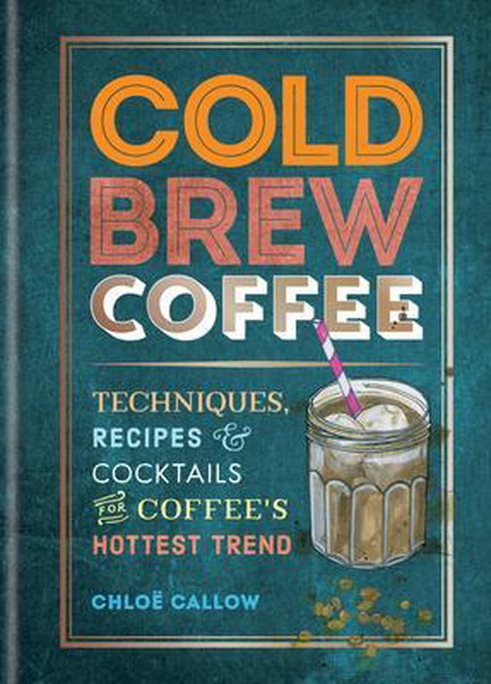 Cold Brew Coffee: Techniques, Recipes & Cocktails for Coffee&