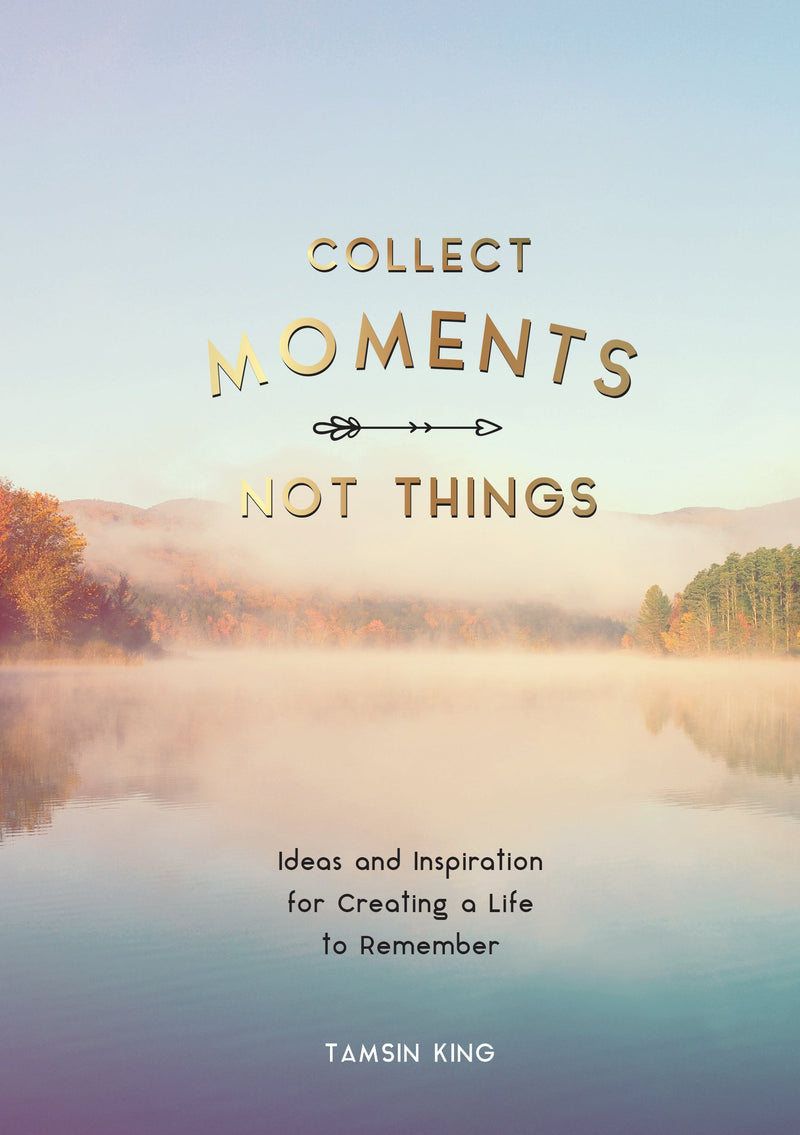 Collect Moments, Not Things: Ideas and Inspiration for Creating a Life to Remember, With Pages to Record Your Experiences