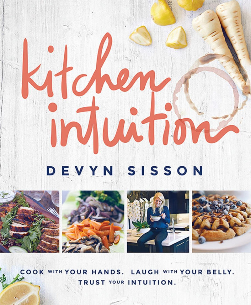 Kitchen Intuition: Cook With Your Hands. Laugh With Your Belly. Trust Your Intuition