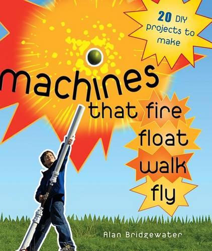 Machines That Fire, Float, Walk, Fly: 20 DIY Projects to Make