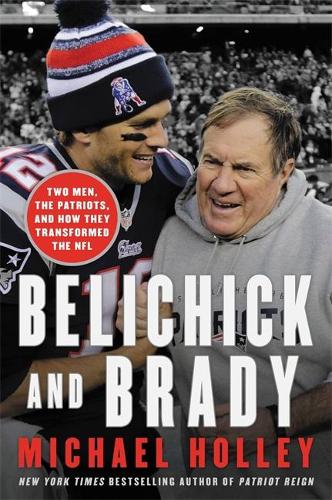 Belichick & Brady: Two Men, the Patriots, and How They Revolutionized Football