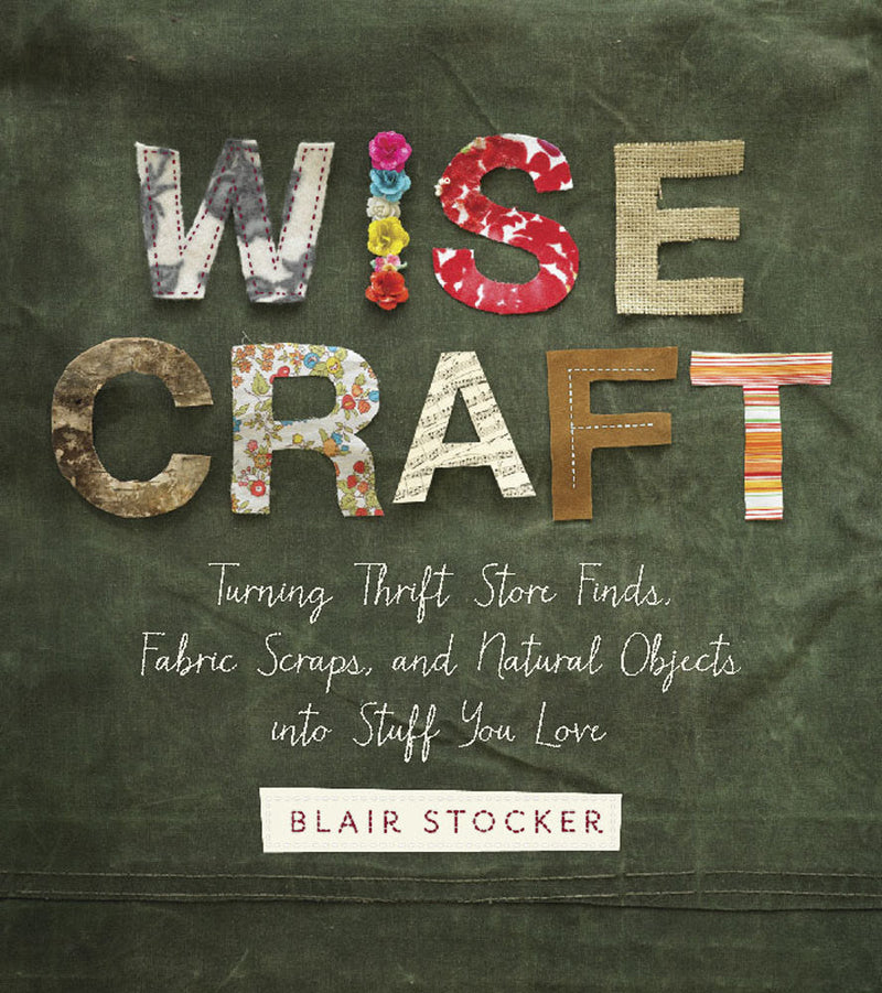 Wise Craft: Turning Thrift Store Finds, Fabric Scraps, and Natural Objects Into Stuff You Love