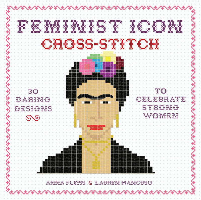 Feminist Icon Cross-Stitch: 30 Daring Designs to Celebrate Strong Women