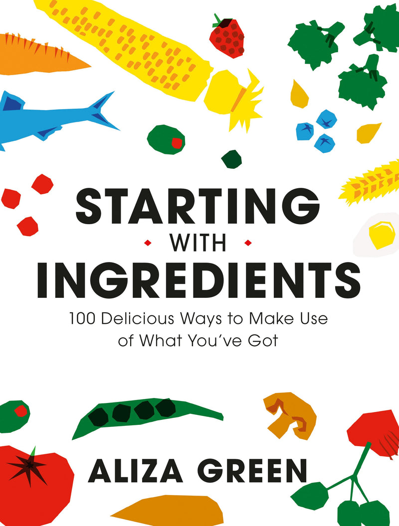 Starting with Ingredients: 100 Delicious Ways to Make Use of What You&