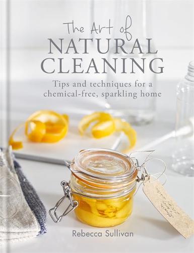 The Art of Natural Cleaning: Tips and techniques for a chemical-free, sparkling home