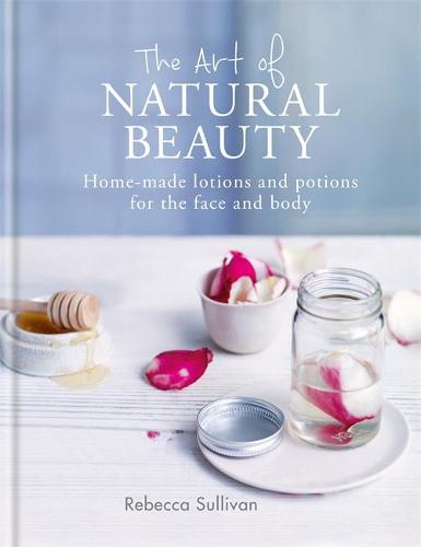 The Art of Natural Beauty: Homemade lotions and potions for the face and body