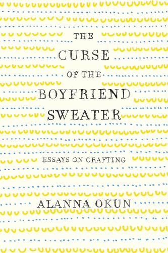 The Curse of the Boyfriend Sweater: Essays on Crafting