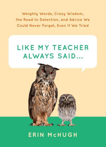 Like My Teacher Always Said...: Weighty Words, Crazy Wisdom, the Road to Detention, and Advice We Could Never Forget, Even If We Tried