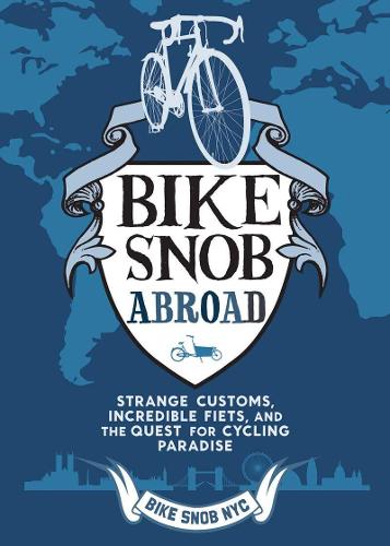 A Bike Snob Abroad: Strange Customs, Incredible Fiets, and the Quest for Cycling Paradise