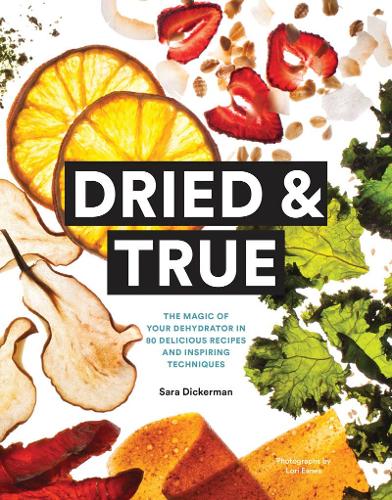 Dried & True: The Magic of Your Dehydrator in 80 Delicious Recipes and Inspiring Techniques