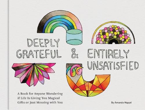 Deeply Grateful & Entirely Unsatisfied: A Book for Anyone Wondering if Life Is Giving You Magical Gifts or Just Messing with You