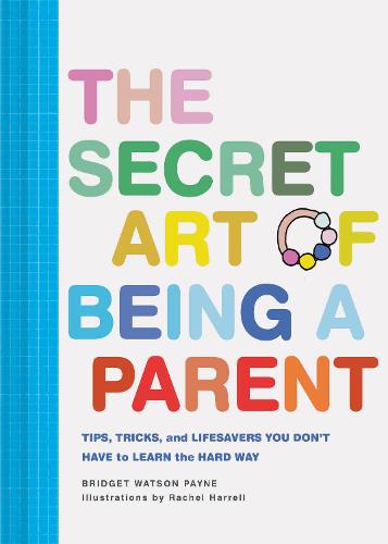 The Secret Art of Being a Parent: Tips, tricks, and lifesavers you don&